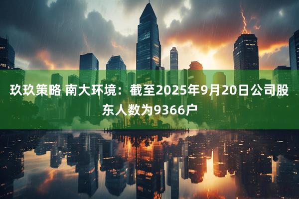 玖玖策略 南大环境：截至2025年9月20日公司股东人数为9366户