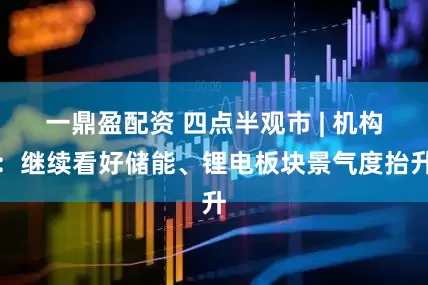 一鼎盈配资 四点半观市 | 机构：继续看好储能、锂电板块景气度抬升